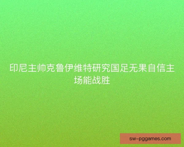 印尼主帅克鲁伊维特研究国足无果自信主场能战胜